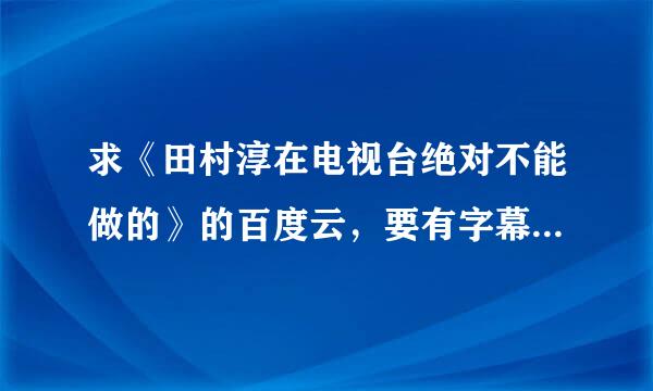 求《田村淳在电视台绝对不能做的》的百度云，要有字幕的，谢谢