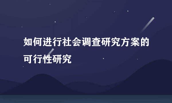 如何进行社会调查研究方案的可行性研究