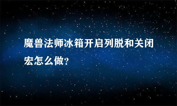 魔兽法师冰箱开启列脱和关闭宏怎么做？