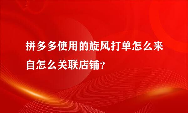 拼多多使用的旋风打单怎么来自怎么关联店铺？