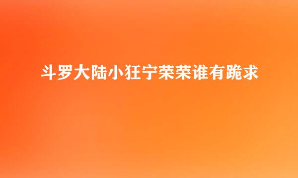 斗罗大陆小狂宁荣荣谁有跪求