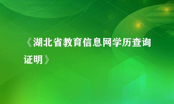 《湖北省教育信息网学历查询证明》