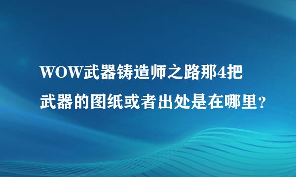 WOW武器铸造师之路那4把武器的图纸或者出处是在哪里？