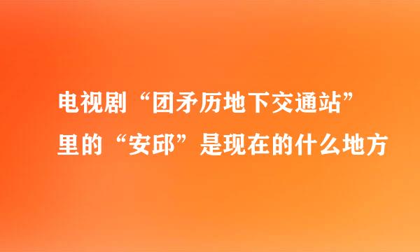 电视剧“团矛历地下交通站”里的“安邱”是现在的什么地方