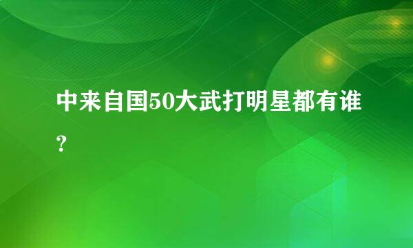 中来自国50大武打明星都有谁？