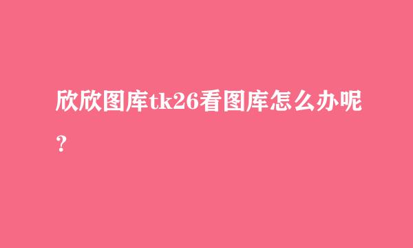 欣欣图库tk26看图库怎么办呢？