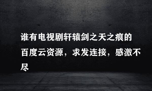 谁有电视剧轩辕剑之天之痕的百度云资源，求发连接，感激不尽