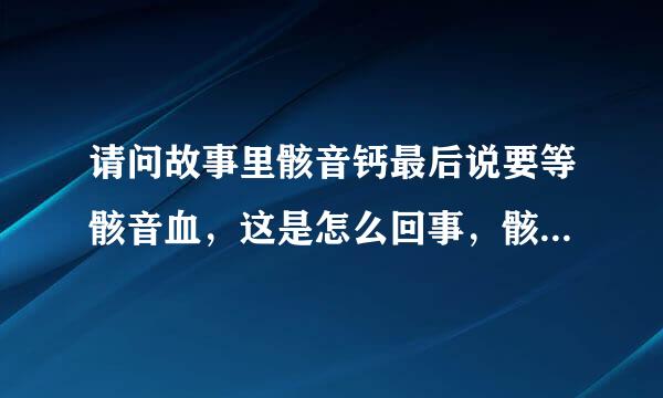 请问故事里骸音钙最后说要等骸音血，这是怎么回事，骸音血怎么了，请告诉我，谢谢