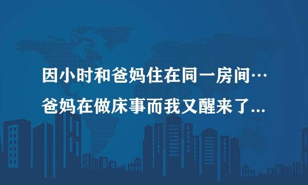 因小时和爸妈住在同一房间…爸妈在做床事而我又醒来了…听到那些声音就很害怕…后来也有听到父母的那种...