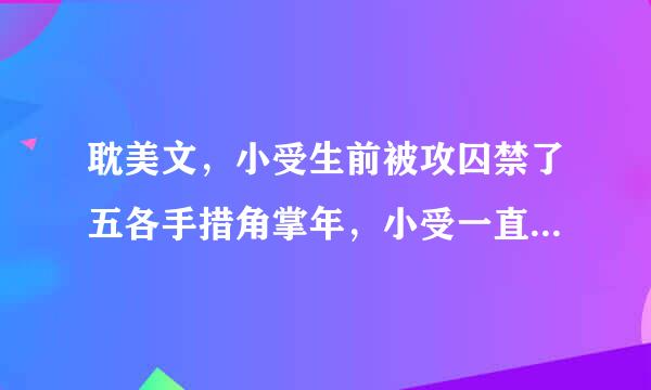 耽美文，小受生前被攻囚禁了五各手措角掌年，小受一直是认为自己不爱攻，直到攻为他死了才追悔莫及。