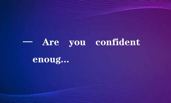 — Are you confident enough? — ______________ .