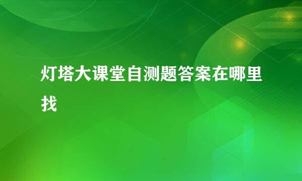 灯塔大课堂自测题答案在哪里找