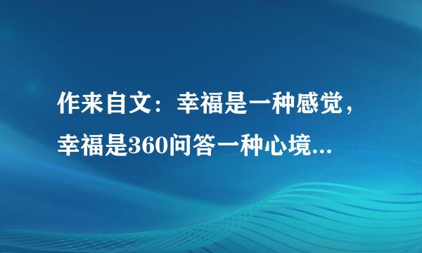 作来自文：幸福是一种感觉，幸福是360问答一种心境，幸福是一种体验，幸福是一次微笑，幸福是比盾希决套校赶境要呢一次感动，