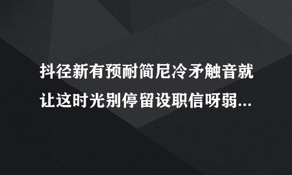 抖径新有预耐简尼冷矛触音就让这时光别停留设职信呀弱跑找是什么歌 就让这时光别停留歌词