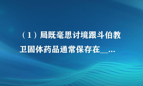 （1）局既毫思讨境跟斗伯教卫固体药品通常保存在__来自____中，取块状药品一般用______，液体药品通常存放在______或___360问答___中．（2）