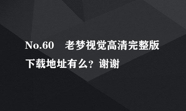 No.60 老梦视觉高清完整版下载地址有么？谢谢