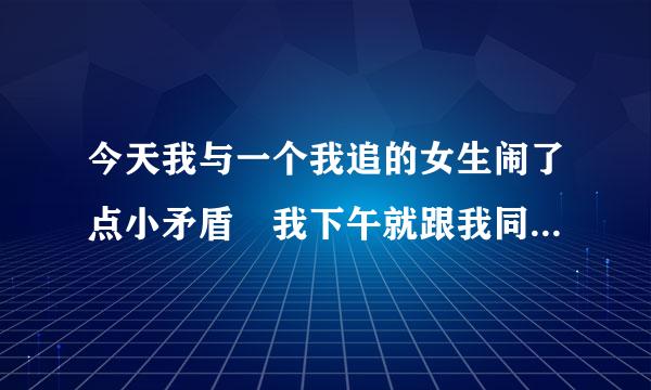 今天我与一个我追的女生闹了点小矛盾 我下午就跟我同桌唠嗑。她放学后，就给我发短信说那个女生烦人，还