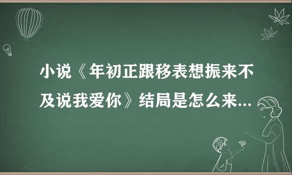 小说《年初正跟移表想振来不及说我爱你》结局是怎么来自样的？