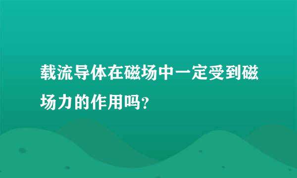 载流导体在磁场中一定受到磁场力的作用吗？