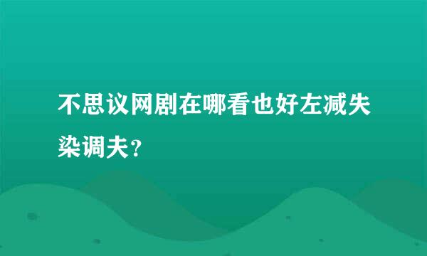 不思议网剧在哪看也好左减失染调夫？