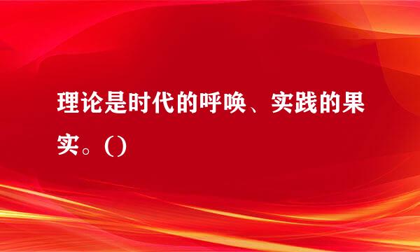 理论是时代的呼唤、实践的果实。()