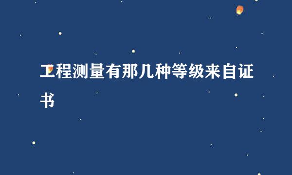 工程测量有那几种等级来自证书