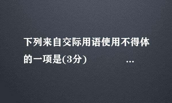 下列来自交际用语使用不得体的一项是(3分)    A．涂鸦之作，不足当先生一哂，如蒙赐正，小子不胜感激!    B．