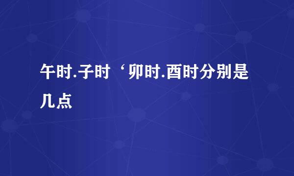 午时.子时‘卯时.酉时分别是几点