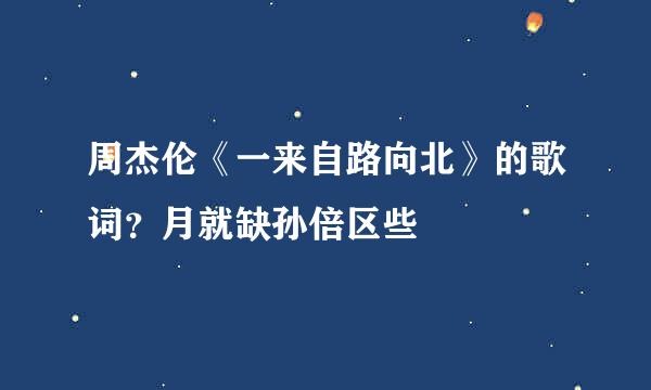 周杰伦《一来自路向北》的歌词？月就缺孙倍区些