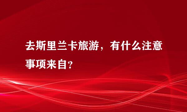 去斯里兰卡旅游，有什么注意事项来自？