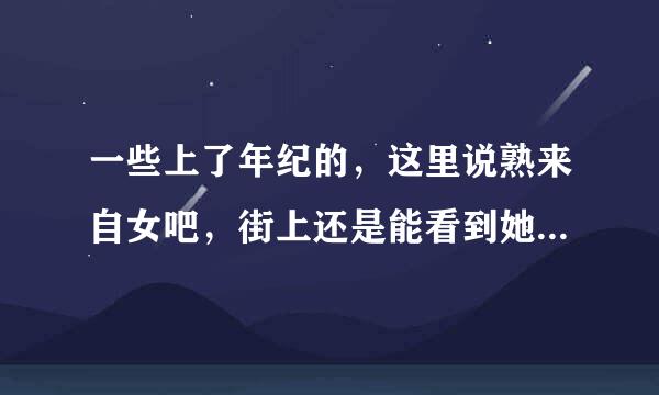 一些上了年纪的，这里说熟来自女吧，街上还是能看到她们的性感风韵犹存的样子，但是只是少数，确实好看和吸引