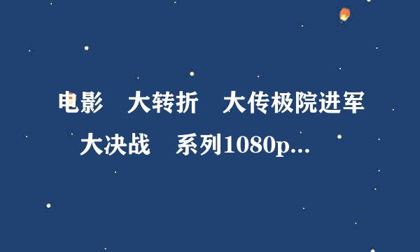 电影 大转折 大传极院进军 大决战 系列1080p版本下载