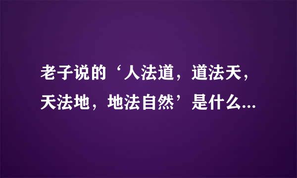 老子说的‘人法道，道法天，天法地，地法自然’是什么意思啊？