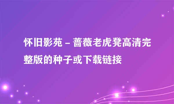 怀旧影苑－蔷薇老虎凳高清完整版的种子或下载链接