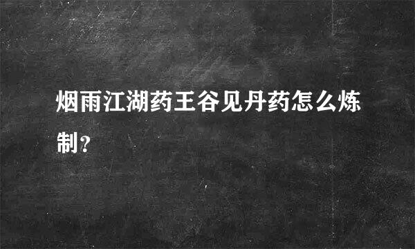 烟雨江湖药王谷见丹药怎么炼制？