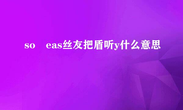 so eas丝友把盾听y什么意思