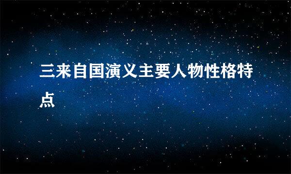 三来自国演义主要人物性格特点