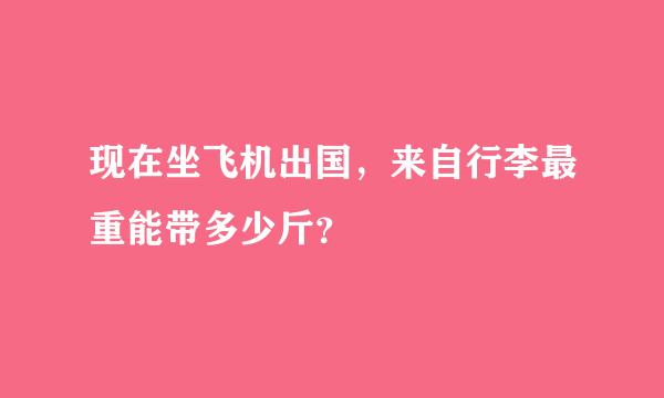 现在坐飞机出国，来自行李最重能带多少斤？