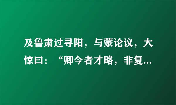 及鲁肃过寻阳，与蒙论议，大惊曰：“卿今者才略，非复吴下阿蒙精名散将省杆！”翻译！