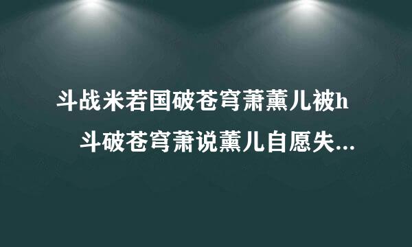 斗战米若国破苍穹萧薰儿被h 斗破苍穹萧说薰儿自愿失身是哪一章