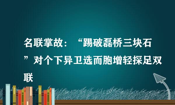 名联掌故：“踢破磊桥三块石”对个下异卫选而胞增轻探足双联