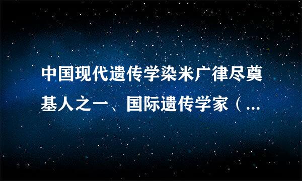 中国现代遗传学染米广律尽奠基人之一、国际遗传学家（ ）建立了中国第一个遗传学专业、第一个遗传学研究所和第一个生命科学学院...