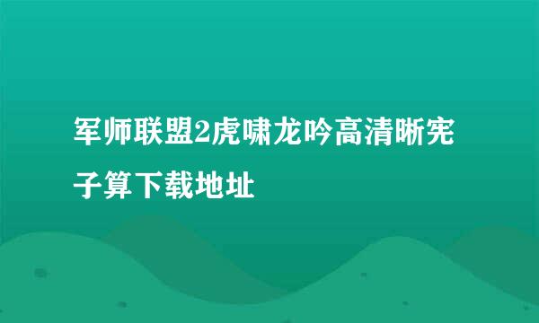 军师联盟2虎啸龙吟高清晰宪子算下载地址