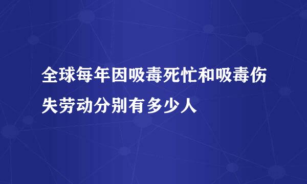 全球每年因吸毒死忙和吸毒伤失劳动分别有多少人