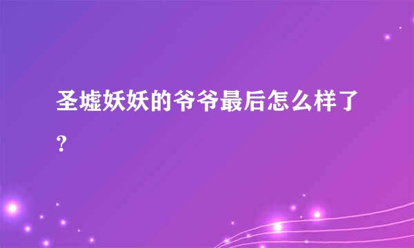 圣墟妖妖的爷爷最后怎么样了？