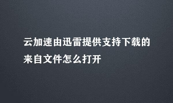 云加速由迅雷提供支持下载的来自文件怎么打开