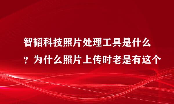 智韬科技照片处理工具是什么？为什么照片上传时老是有这个