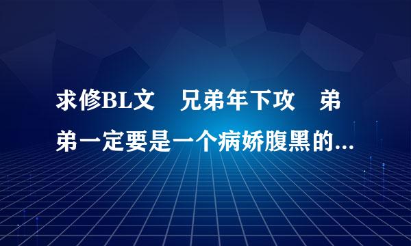 求修BL文 兄弟年下攻 弟弟一定要是一个病娇腹黑的人 不要古代神魔幻想啥的 只里杀么向卷等温席要现代 哥哥