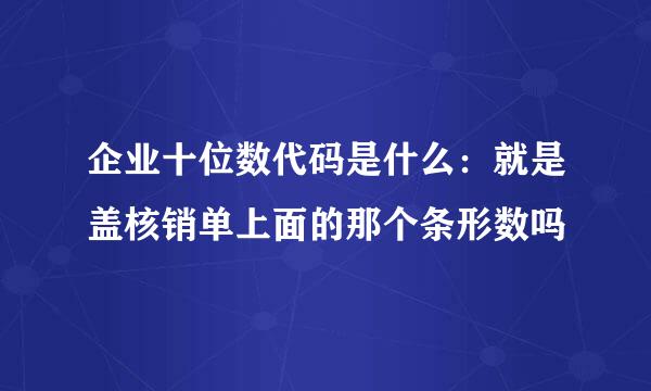 企业十位数代码是什么：就是盖核销单上面的那个条形数吗