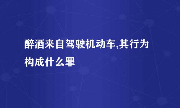 醉酒来自驾驶机动车,其行为构成什么罪